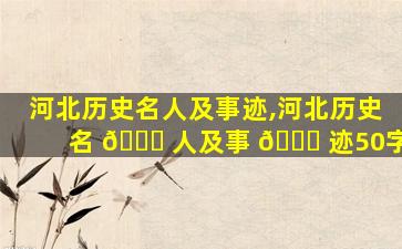 河北历史名人及事迹,河北历史名 🕊 人及事 🐛 迹50字